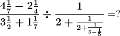 \large \boldsymbol{\frac{4\frac{1}{7}-2\frac{1}{4}}{3\frac{1}{2}+1\frac{1}{7}}\div \frac{1}{2+\frac{1}{2+\frac{1}{5-\frac{1}{5}}}}}=?